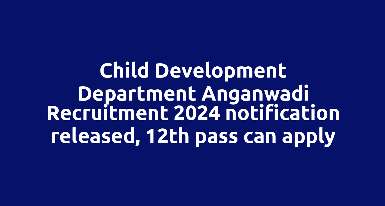 Child Development Department Anganwadi Recruitment 2024 notification released, 12th pass can apply