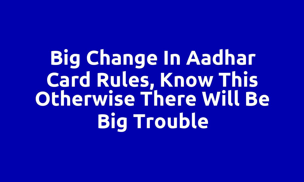 Big change in Aadhar card rules, know this otherwise there will be big trouble