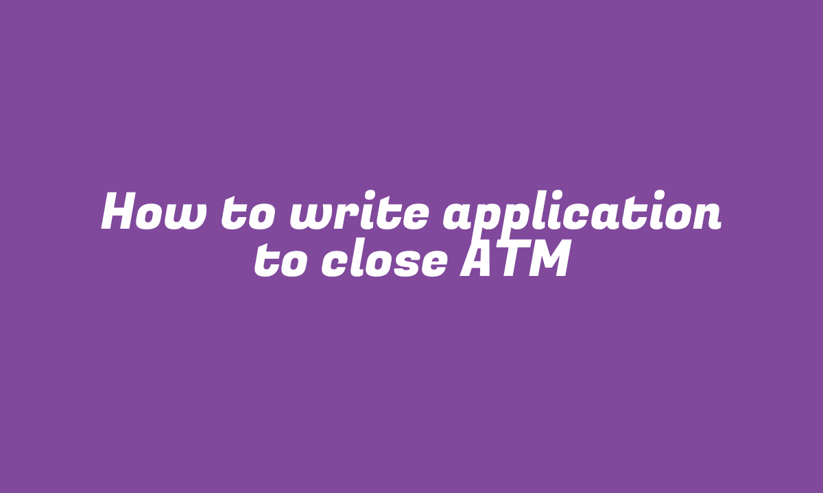 How to write application to close ATM