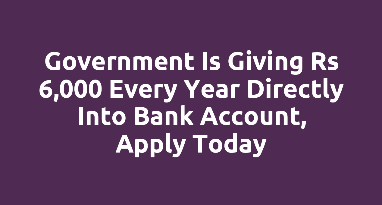 Government is giving Rs 6,000 every year directly into bank account, apply today