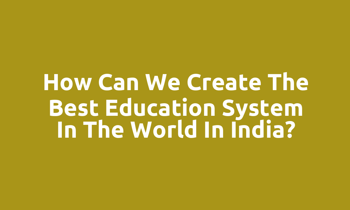 How can we create the best education system in the world in India?