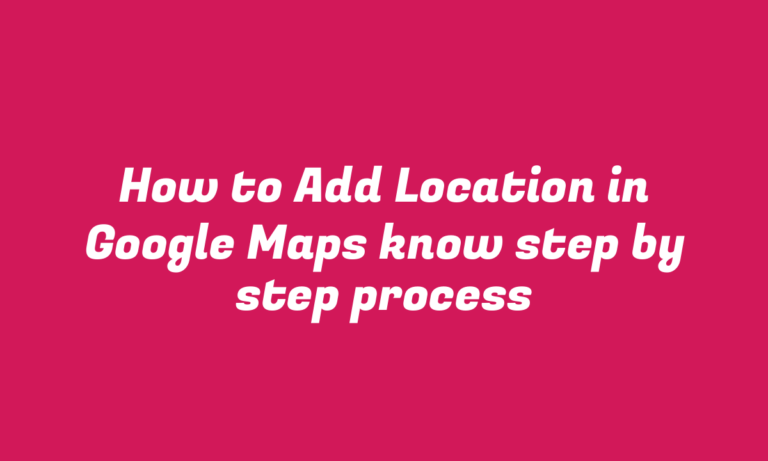 How to Add Location in Google Maps know step by step process