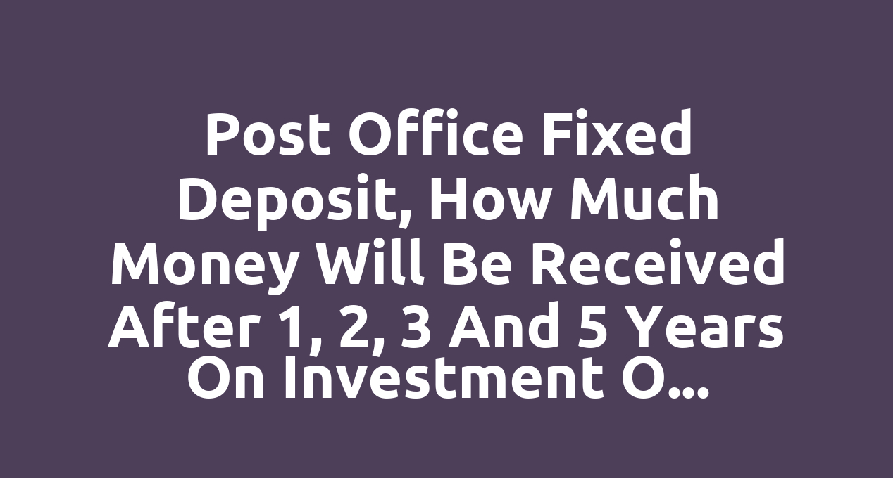 Post Office Fixed Deposit, how much money will be received after 1, 2, 3 and 5 years on investment of Rs 1 lakh, see details