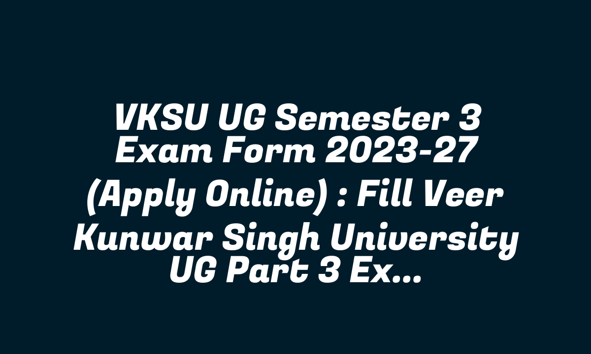 VKSU UG Semester 3 Exam Form 2023-27 (Apply Online) : Fill Veer Kunwar Singh University UG Part 3 Exam Form from here