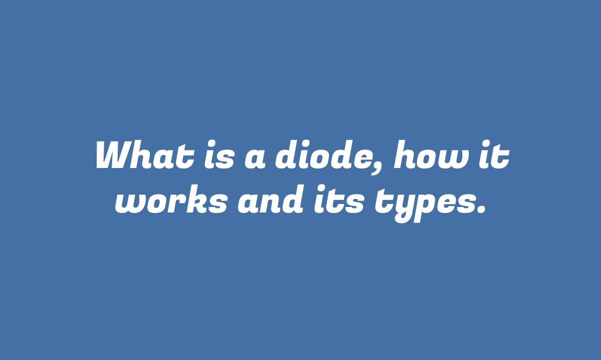 What is a diode, how it works and its types.