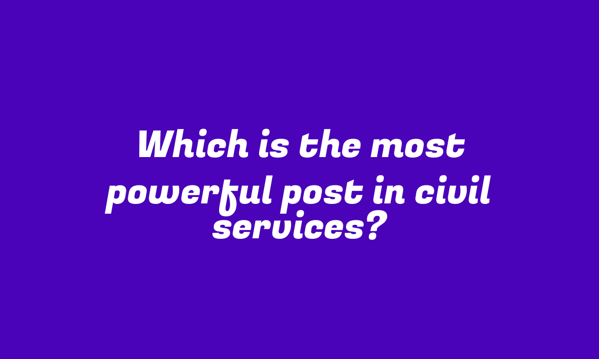 Which is the most powerful post in civil services?