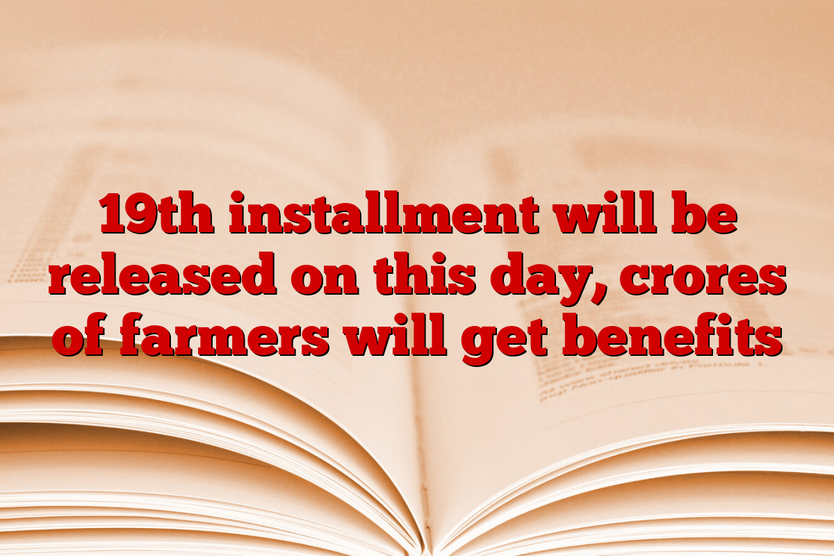 19th installment will be released on this day, crores of farmers will get benefits