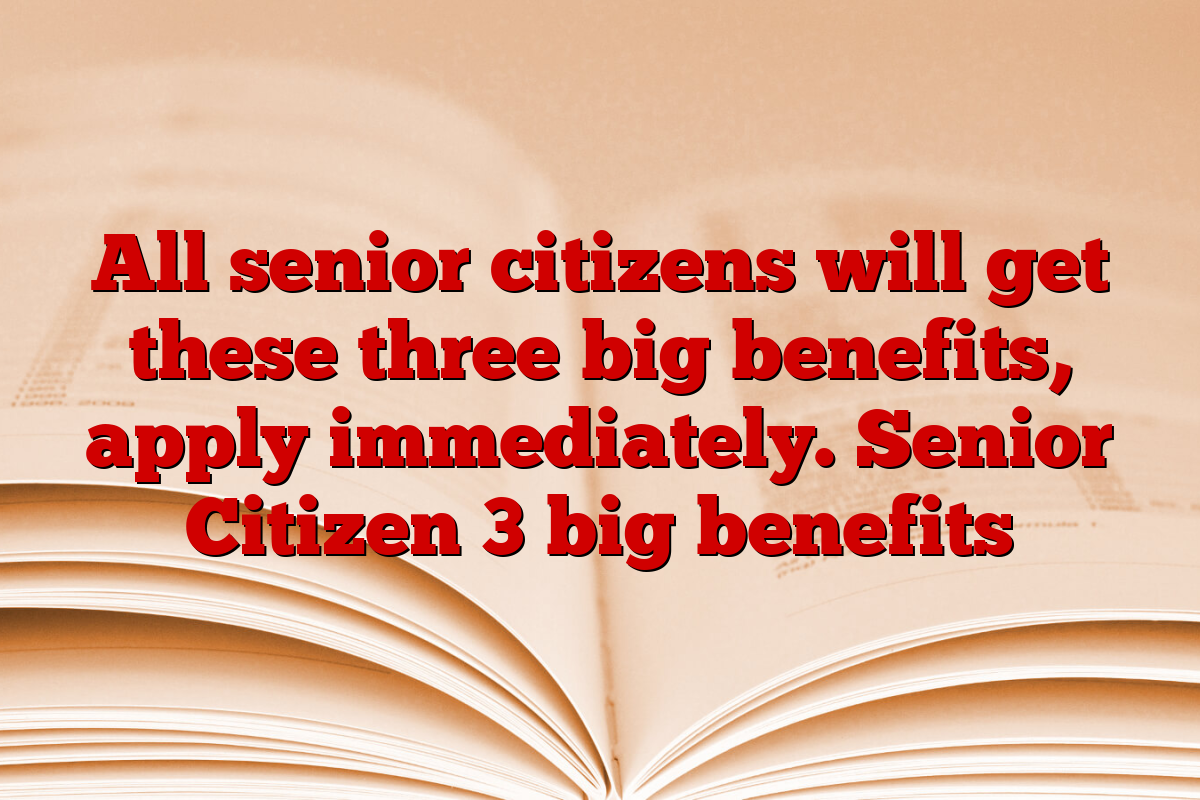 All senior citizens will get these three big benefits, apply immediately. Senior Citizen 3 big benefits