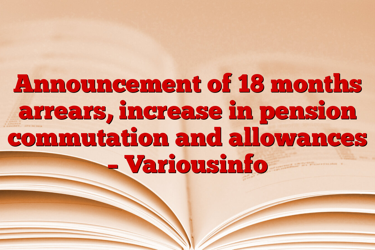 Announcement of 18 months arrears, increase in pension commutation and allowances – Variousinfo