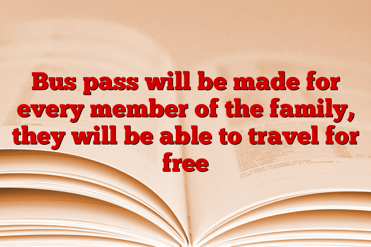 Bus pass will be made for every member of the family, they will be able to travel for free