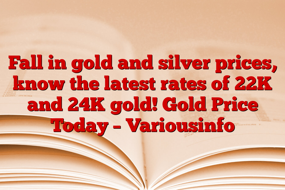 Fall in gold and silver prices, know the latest rates of 22K and 24K gold! Gold Price Today – Variousinfo