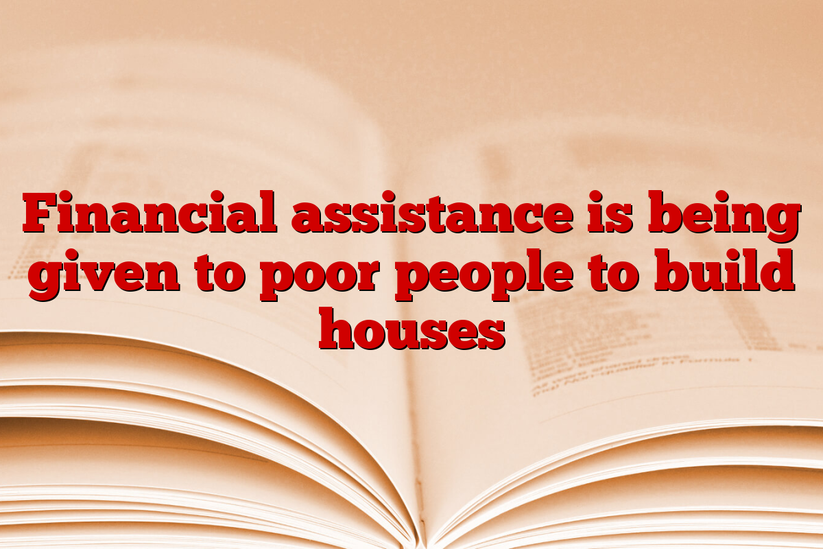 Financial assistance is being given to poor people to build houses