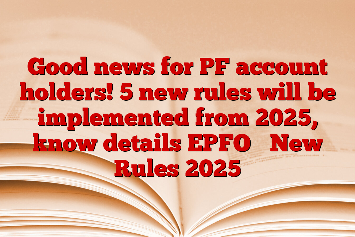 Good news for PF account holders! 5 new rules will be implemented from 2025, know details EPFO ​​New Rules 2025