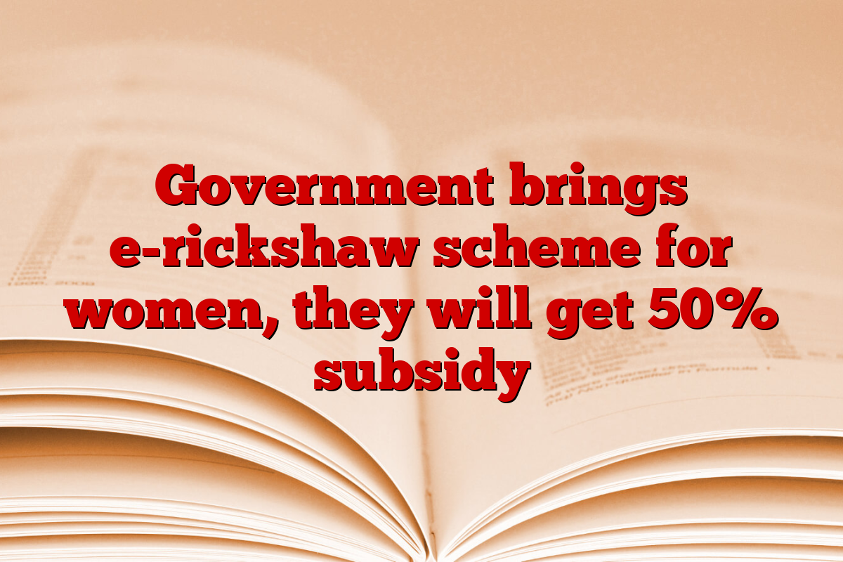 Government brings e-rickshaw scheme for women, they will get 50% subsidy