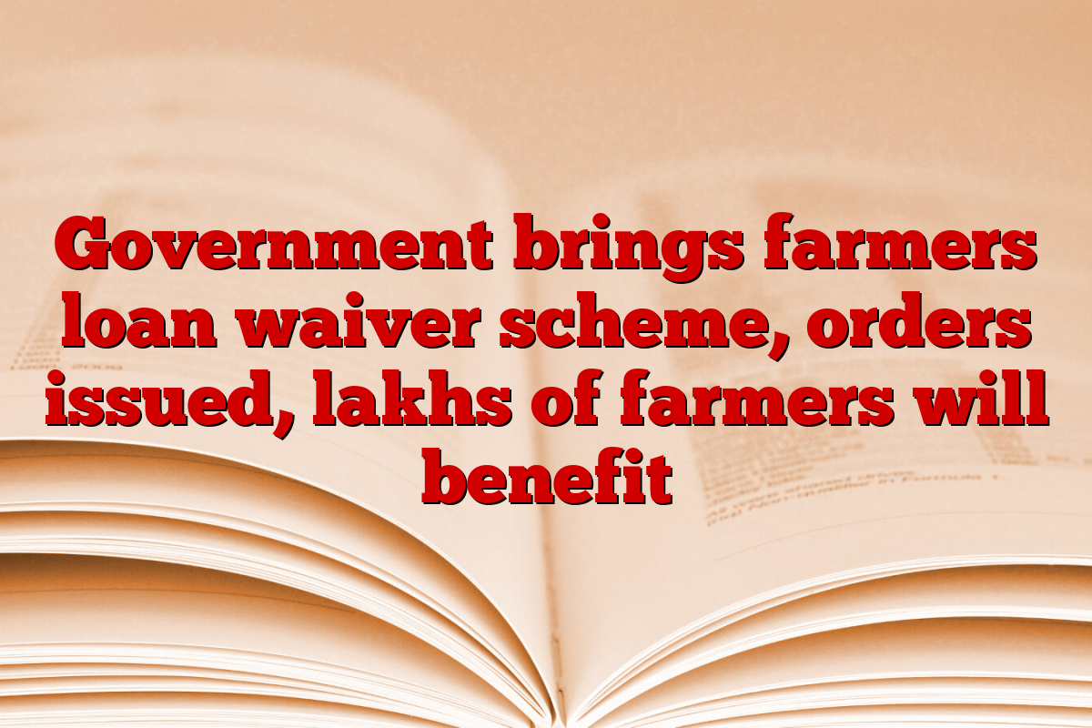 Government brings farmers loan waiver scheme, orders issued, lakhs of farmers will benefit