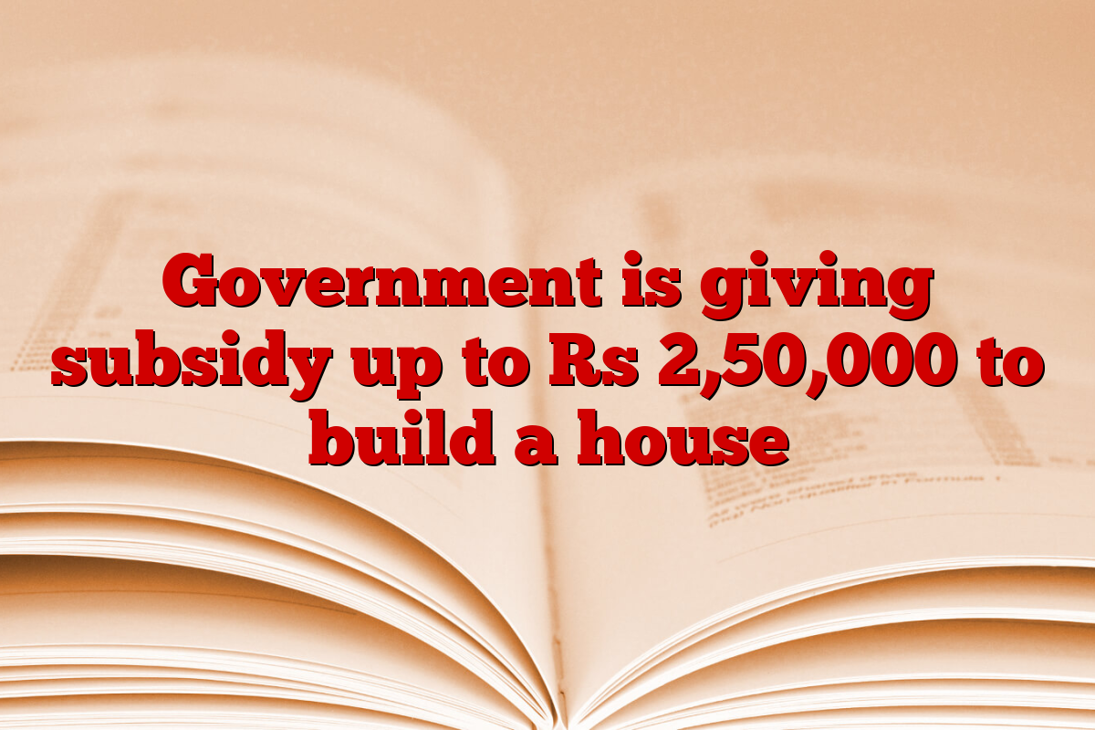 Government is giving subsidy up to Rs 2,50,000 to build a house