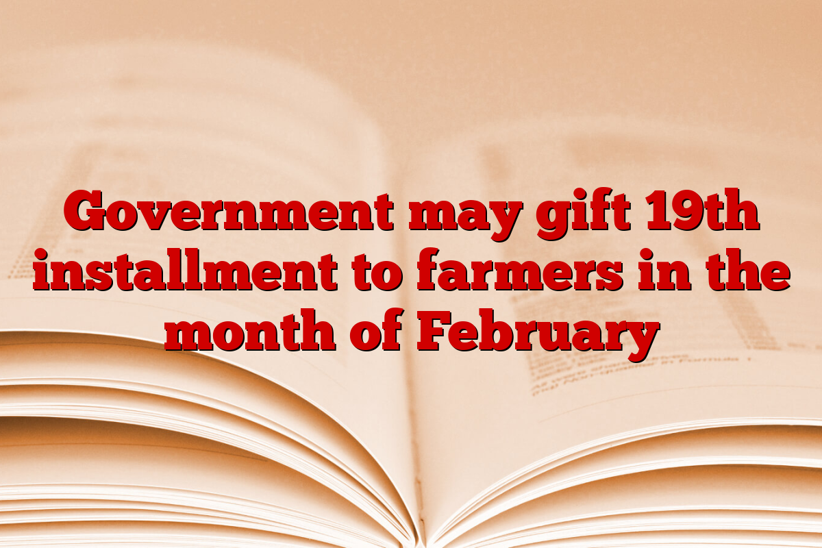 Government may gift 19th installment to farmers in the month of February