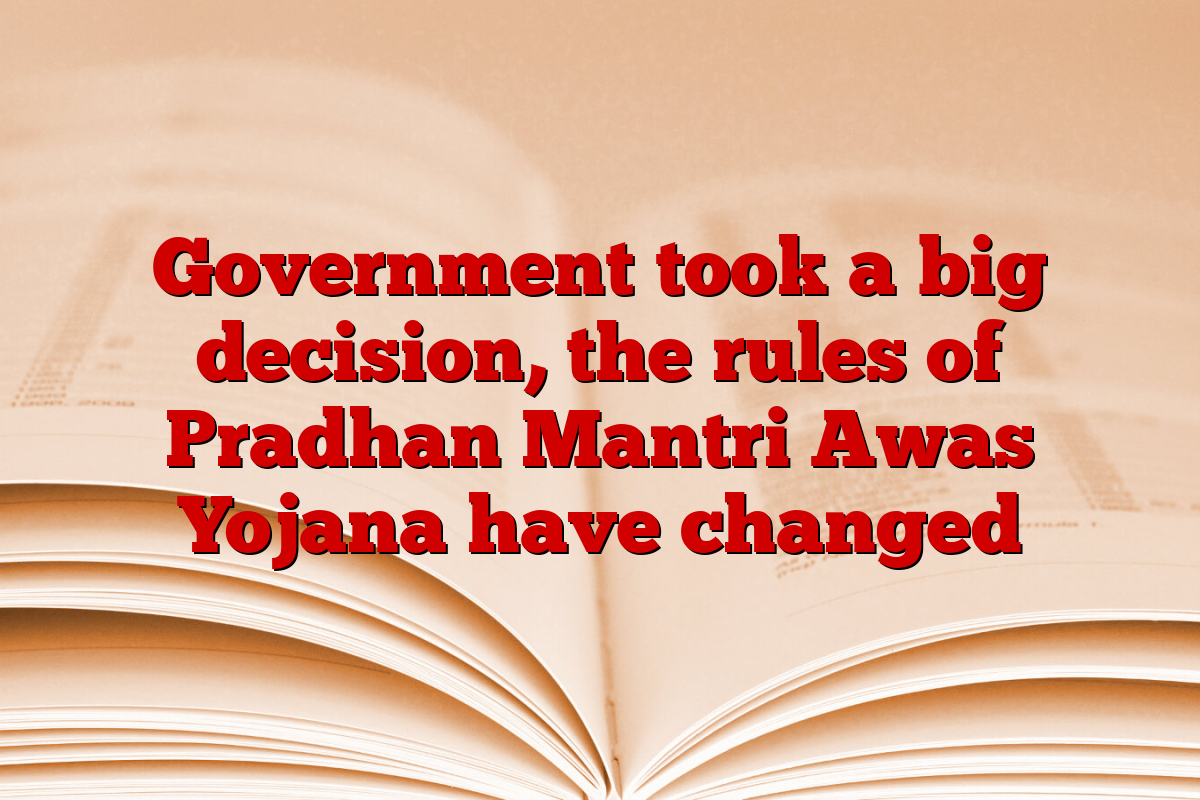 Government took a big decision, the rules of Pradhan Mantri Awas Yojana have changed