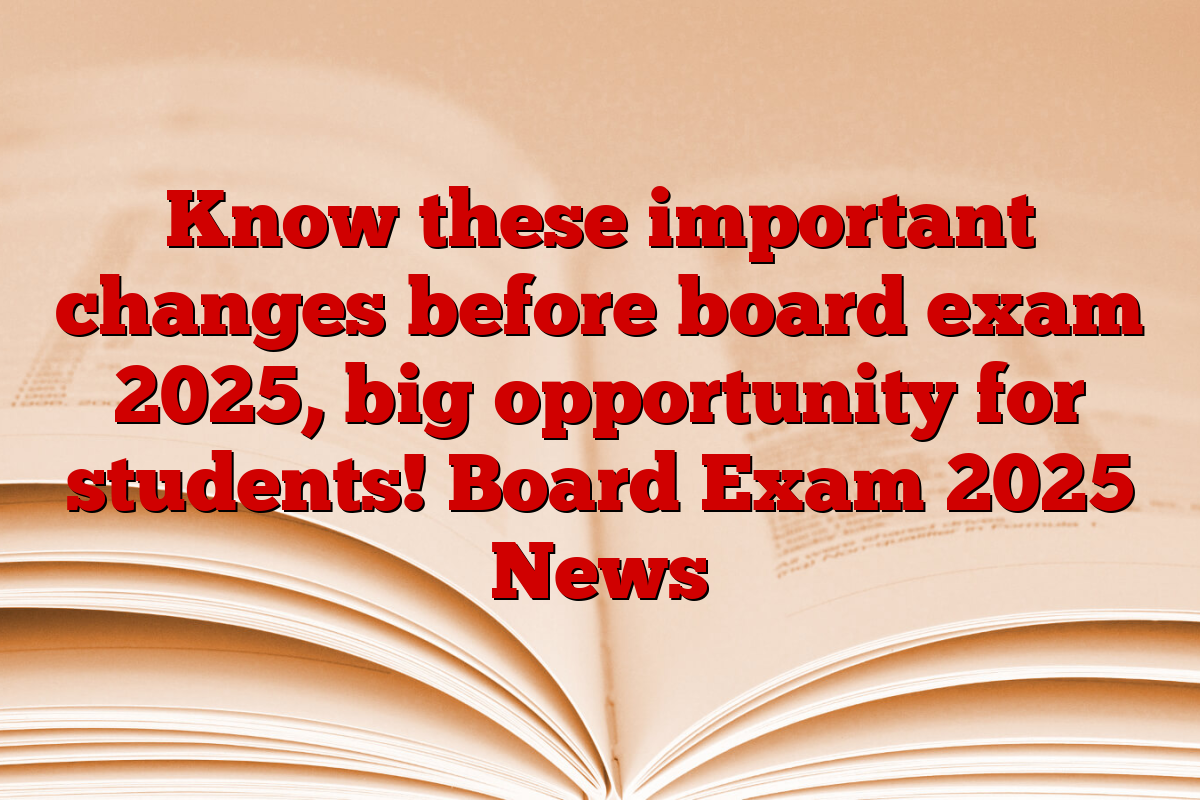 Know these important changes before board exam 2025, big opportunity for students! Board Exam 2025 News