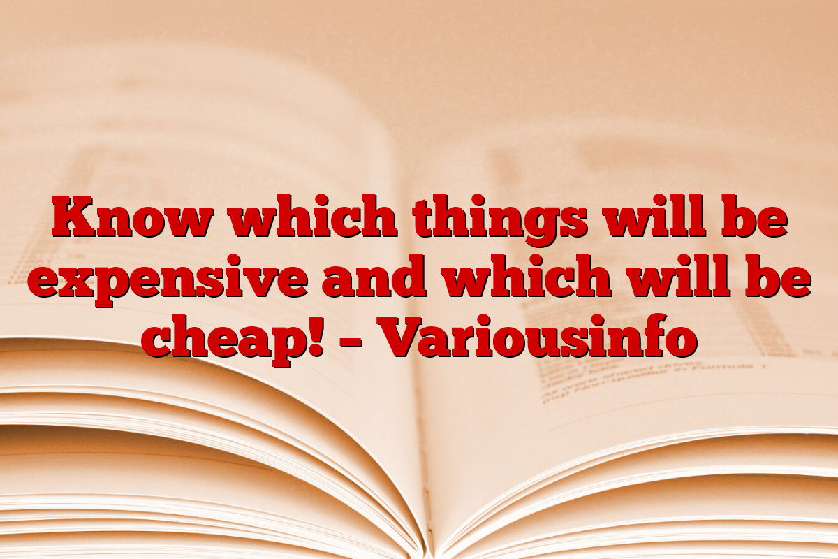 Know which things will be expensive and which will be cheap! – Variousinfo