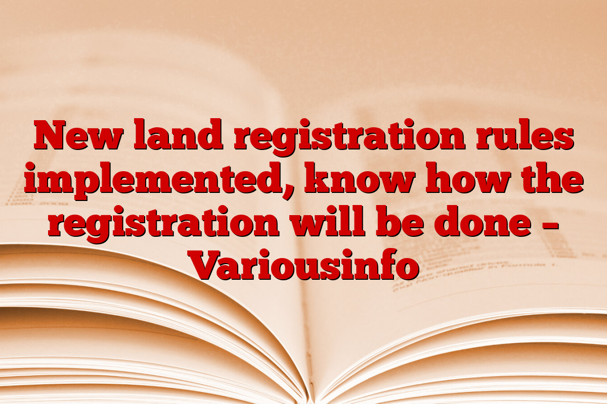 New land registration rules implemented, know how the registration will be done – Variousinfo