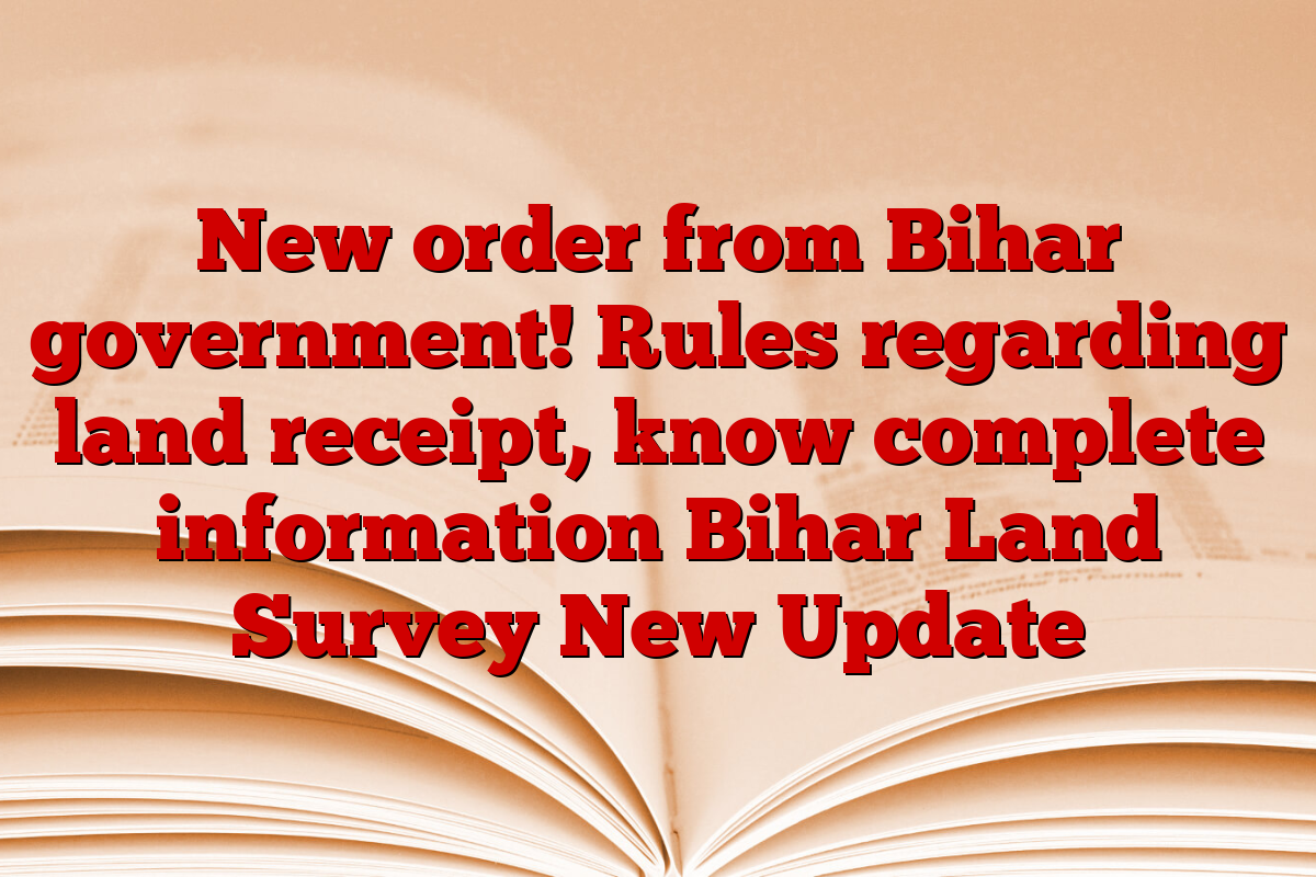 New order from Bihar government! Rules regarding land receipt, know complete information Bihar Land Survey New Update