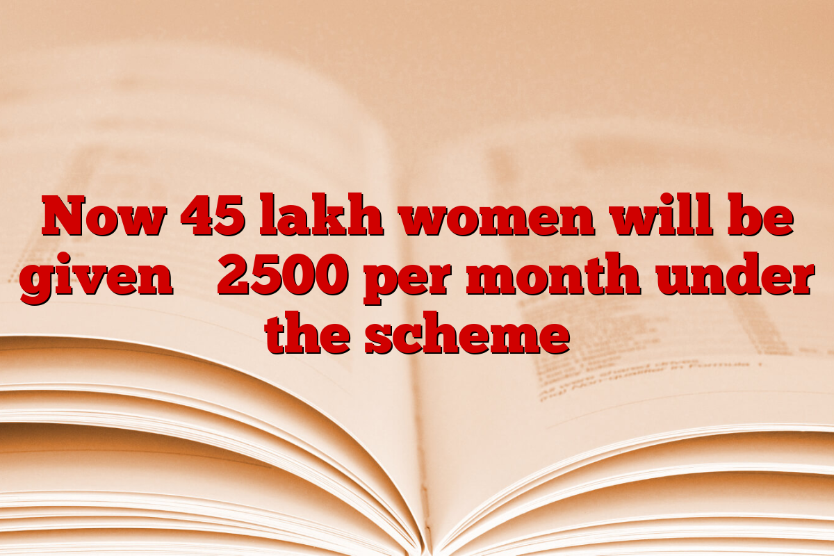 Now 45 lakh women will be given ₹ 2500 per month under the scheme