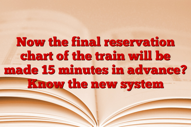 Now the final reservation chart of the train will be made 15 minutes in advance? Know the new system