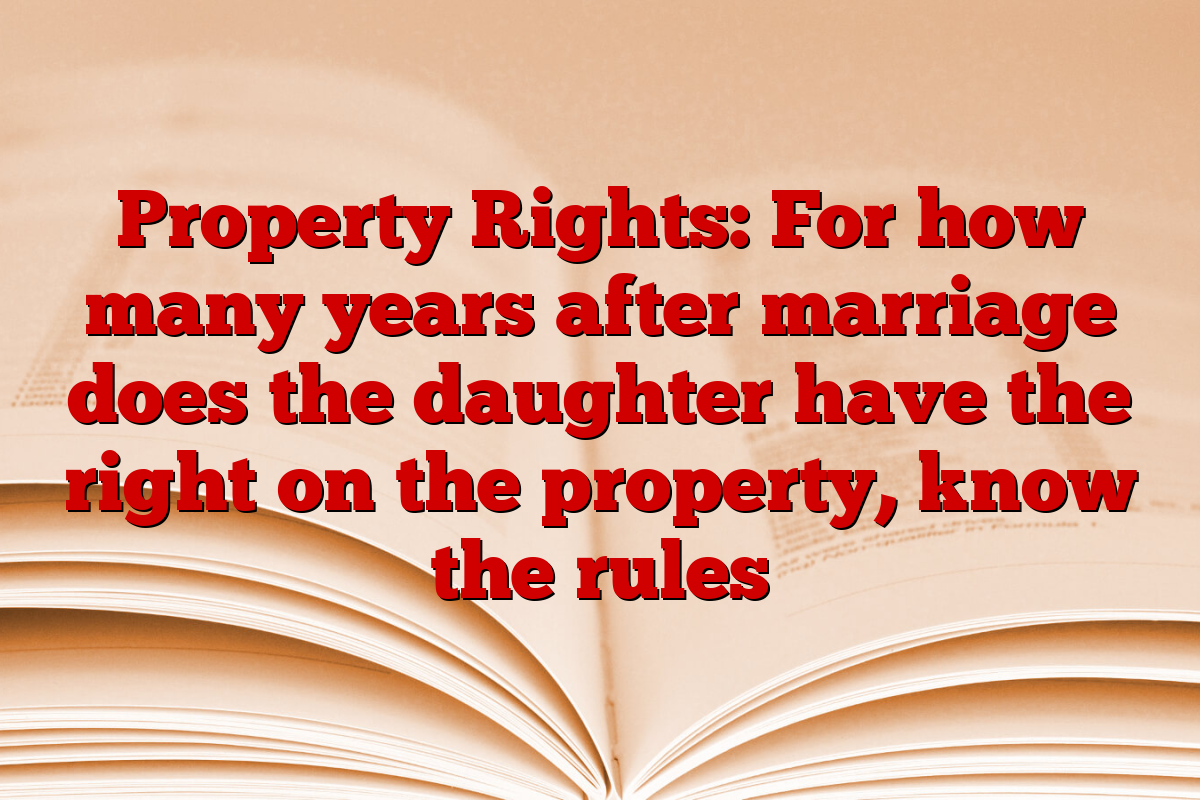 Property Rights: For how many years after marriage does the daughter have the right on the property, know the rules