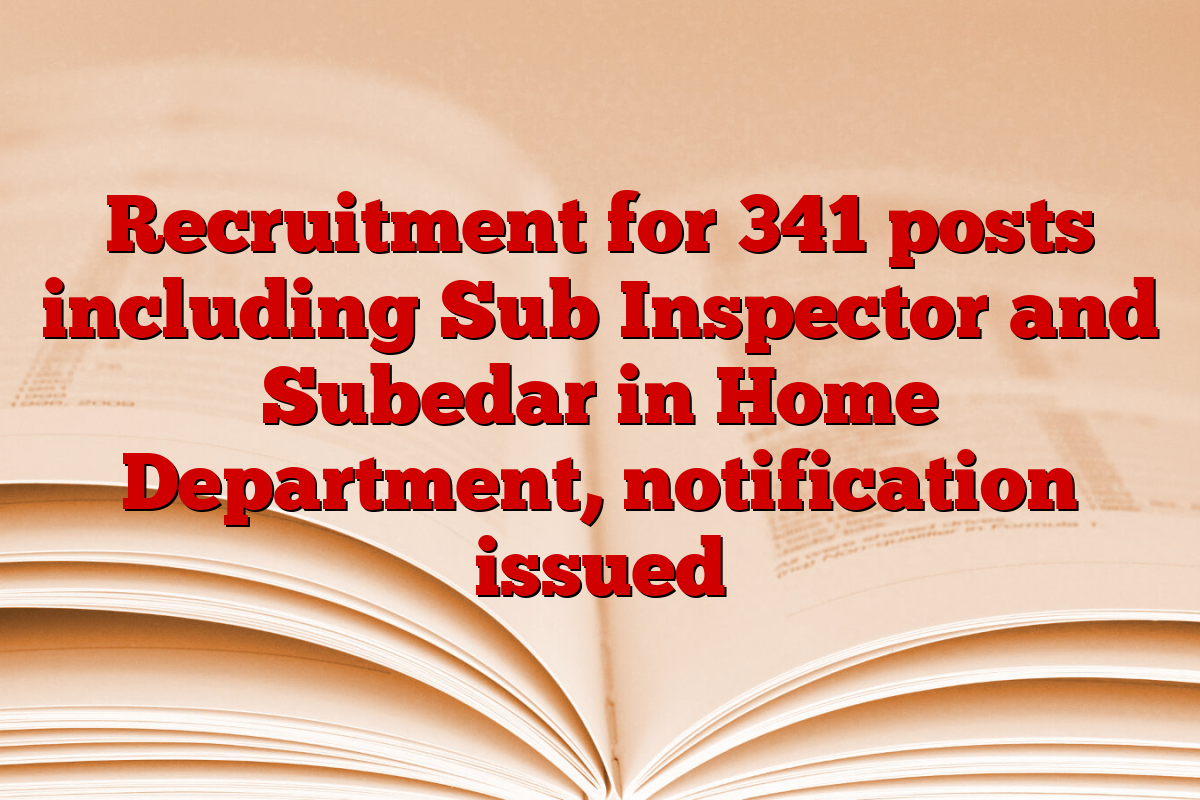 Recruitment for 341 posts including Sub Inspector and Subedar in Home Department, notification issued