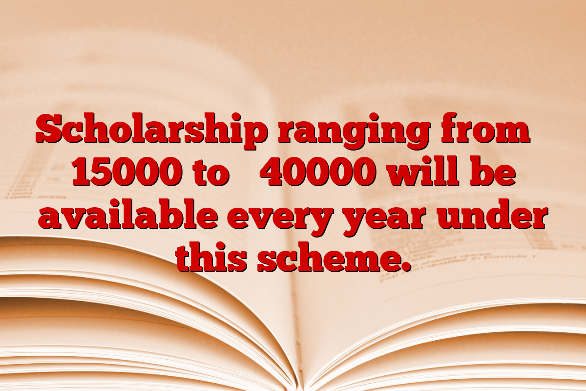 Scholarship ranging from ₹ 15000 to ₹ 40000 will be available every year under this scheme.