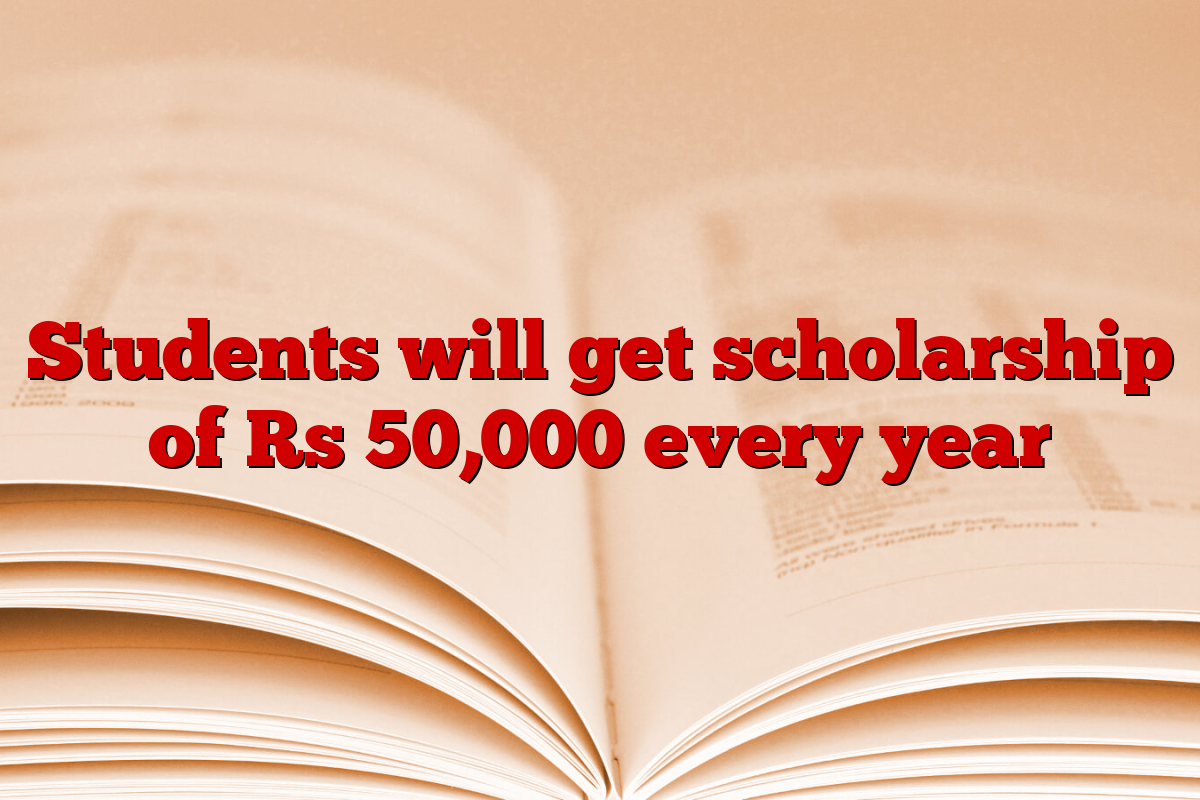 Students will get scholarship of Rs 50,000 every year