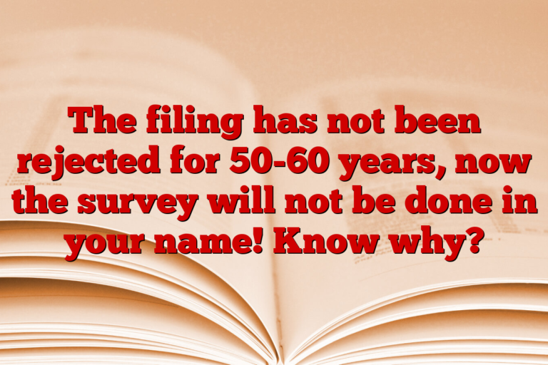 The filing has not been rejected for 50-60 years, now the survey will not be done in your name! Know why?