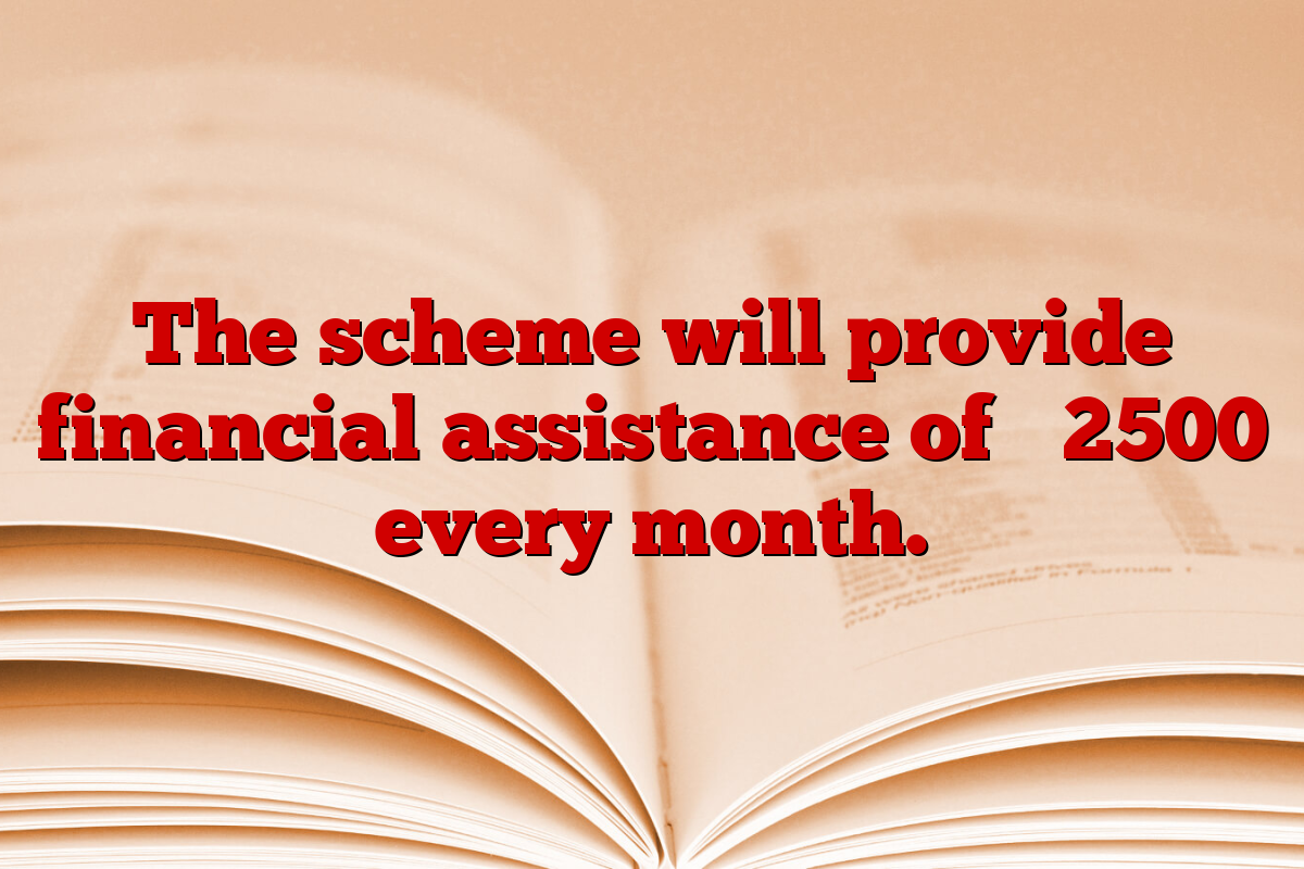 The scheme will provide financial assistance of ₹ 2500 every month.