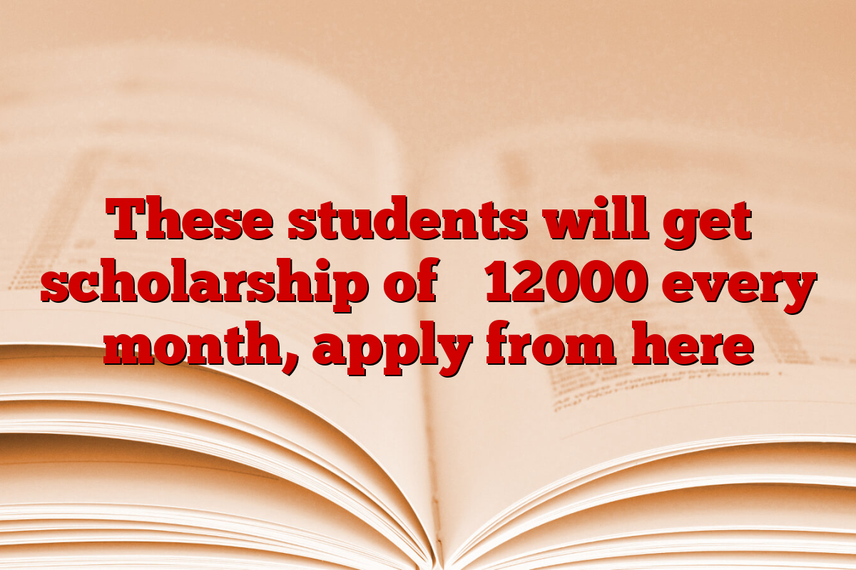 These students will get scholarship of ₹ 12000 every month, apply from here