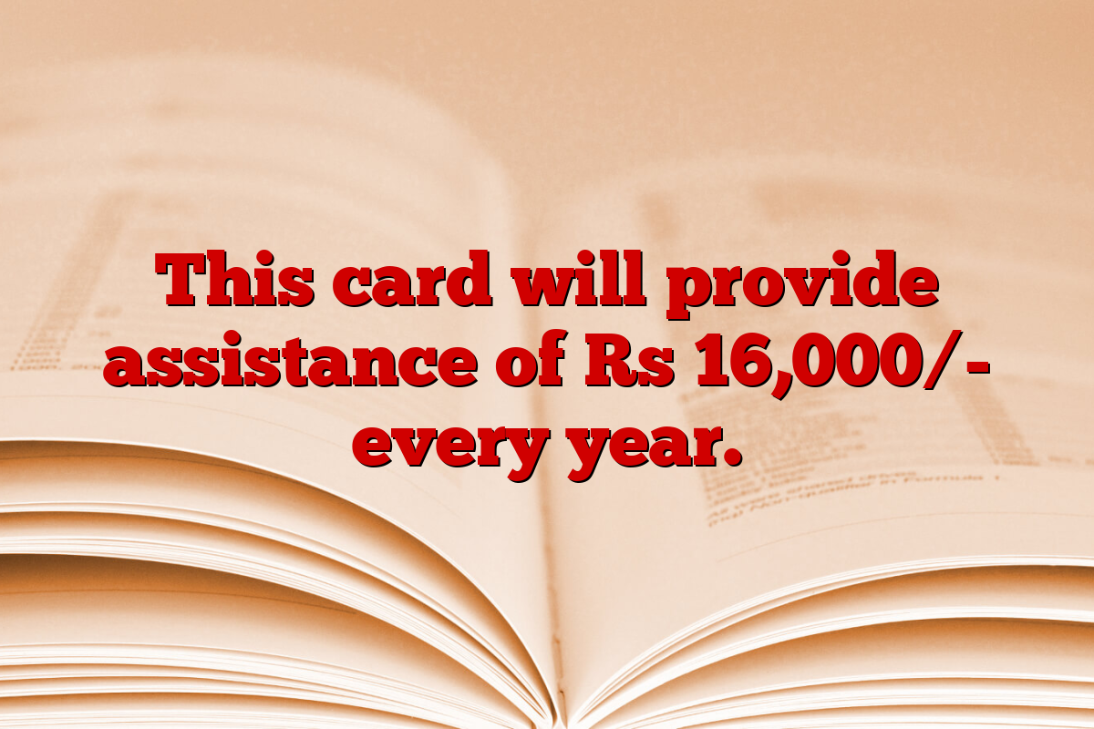 This card will provide assistance of Rs 16,000/- every year.