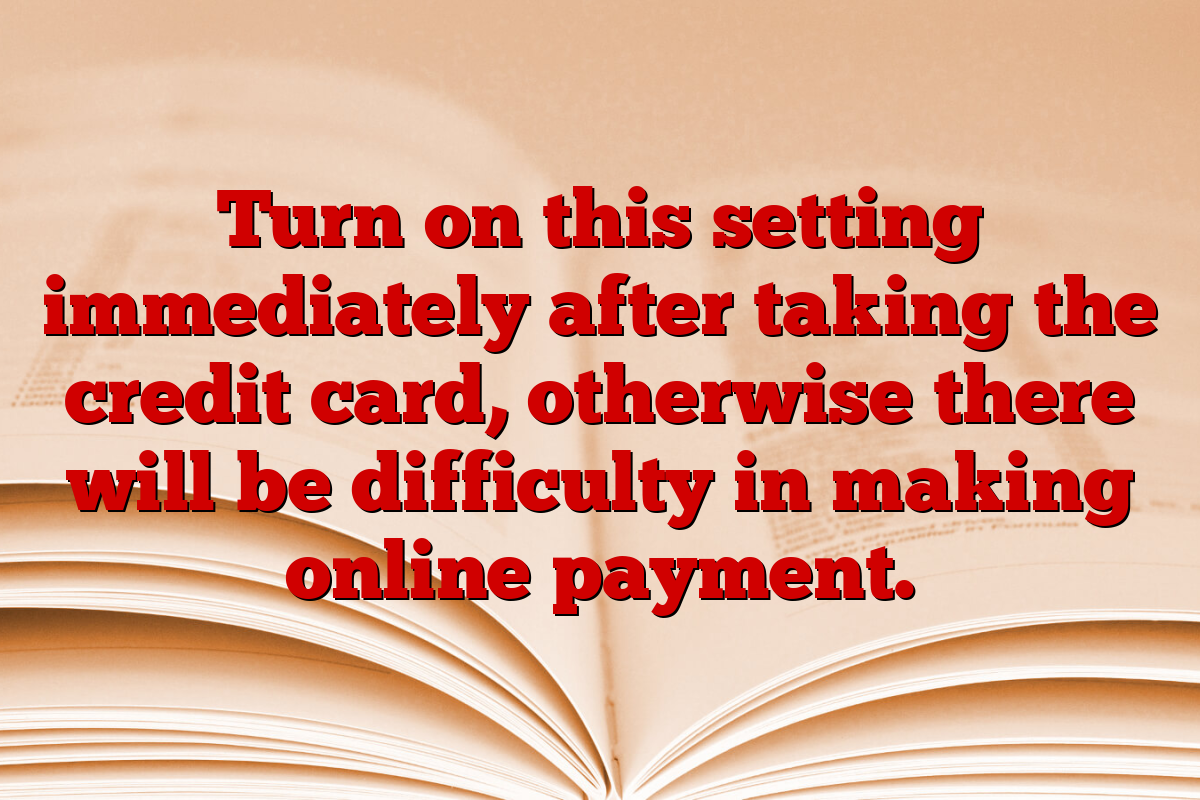 Turn on this setting immediately after taking the credit card, otherwise there will be difficulty in making online payment.