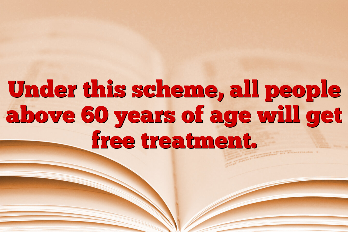 Under this scheme, all people above 60 years of age will get free treatment.