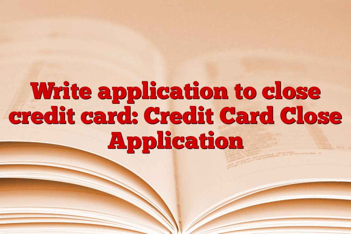 Write application to close credit card: Credit Card Close Application