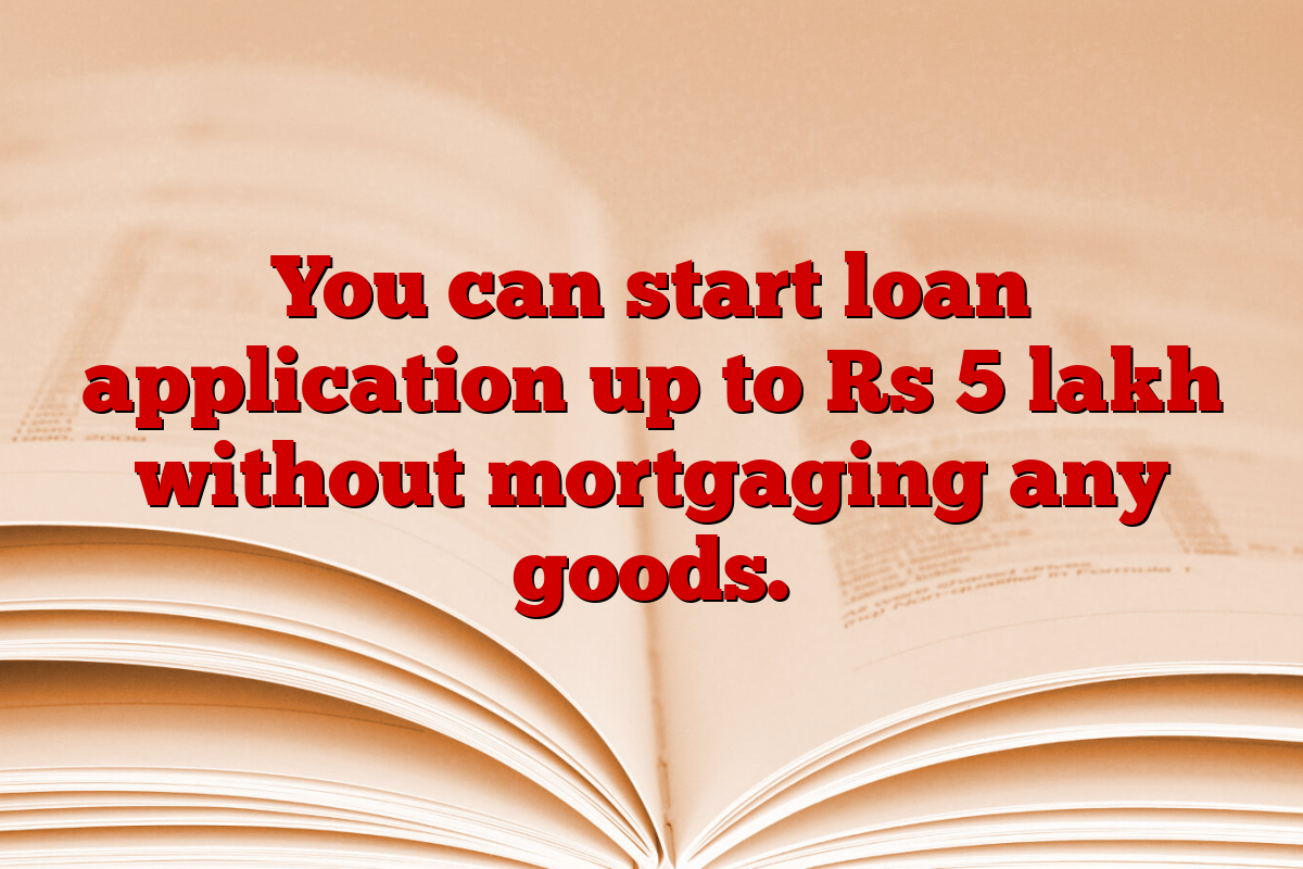 You can start loan application up to Rs 5 lakh without mortgaging any goods.