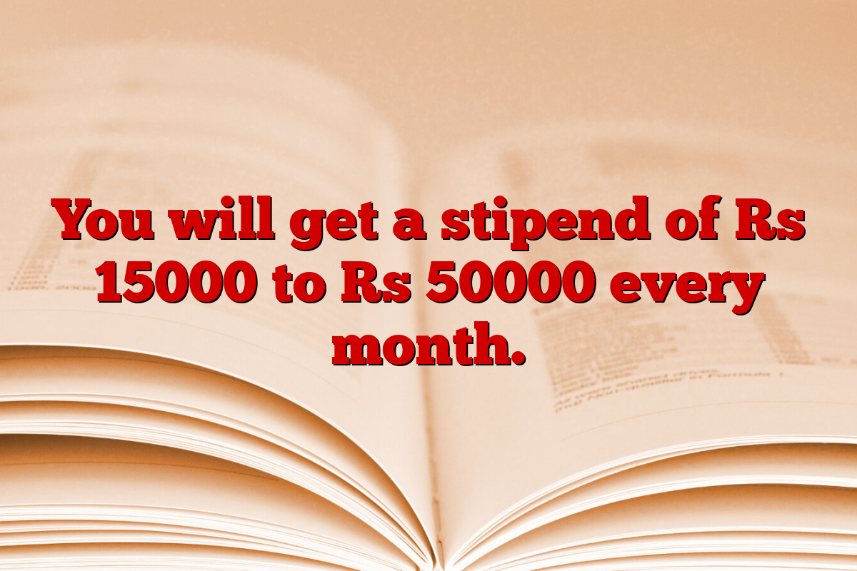 You will get a stipend of Rs 15000 to Rs 50000 every month.