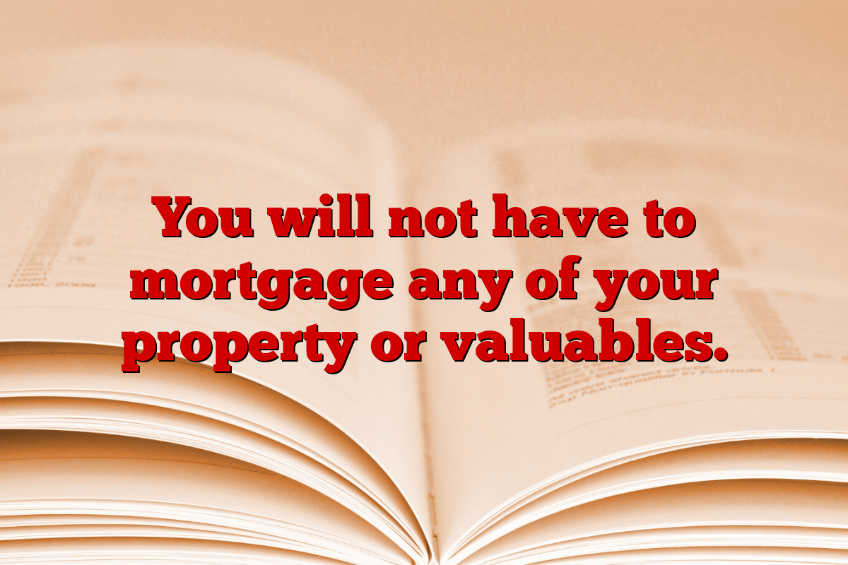 You will not have to mortgage any of your property or valuables.