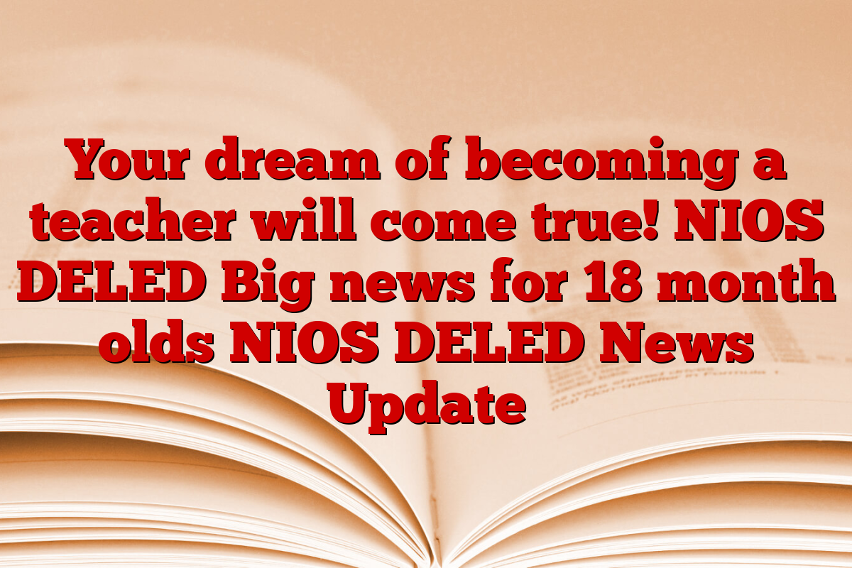 Your dream of becoming a teacher will come true! NIOS DELED Big news for 18 month olds NIOS DELED News Update