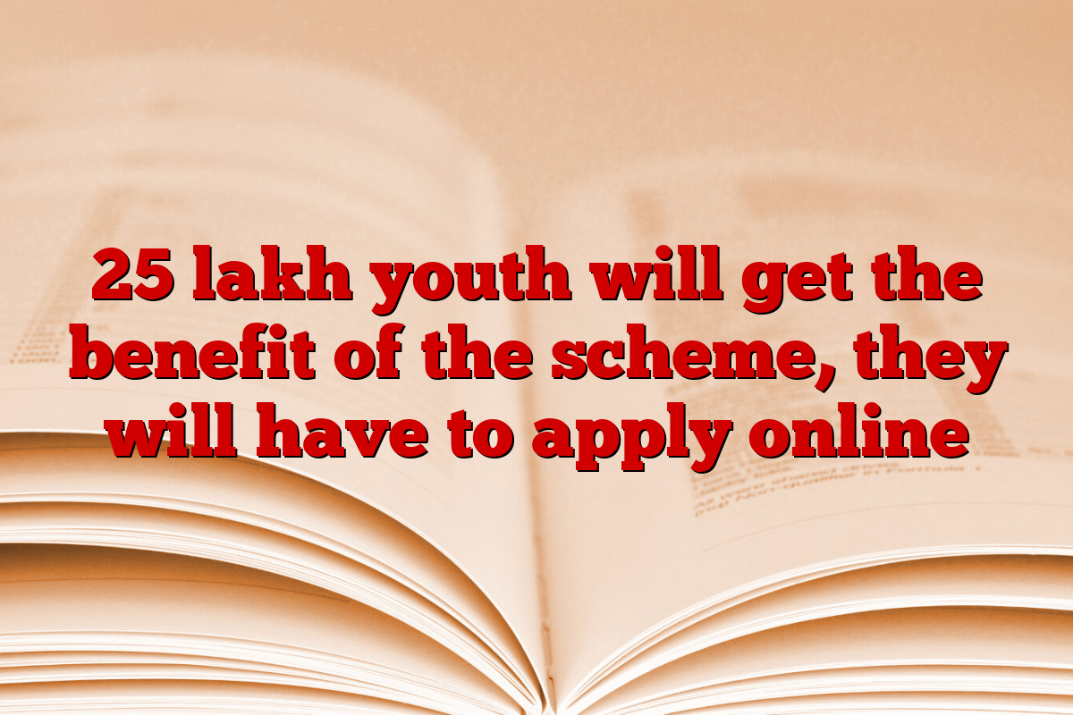 25 lakh youth will get the benefit of the scheme, they will have to apply online