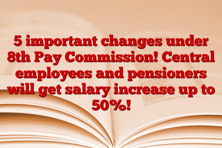 5 important changes under 8th Pay Commission! Central employees and pensioners will get salary increase up to 50%!