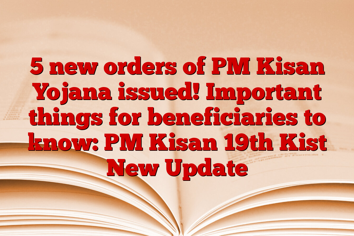 5 new orders of PM Kisan Yojana issued! Important things for beneficiaries to know: PM Kisan 19th Kist New Update