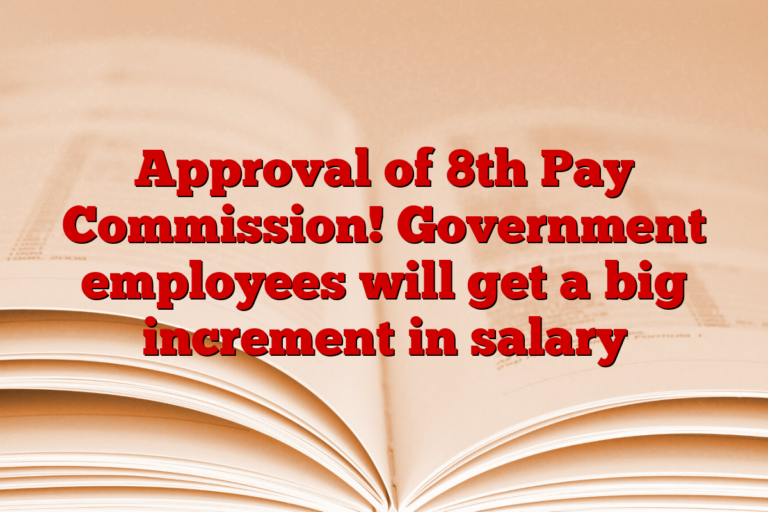 Approval of 8th Pay Commission! Government employees will get a big increment in salary