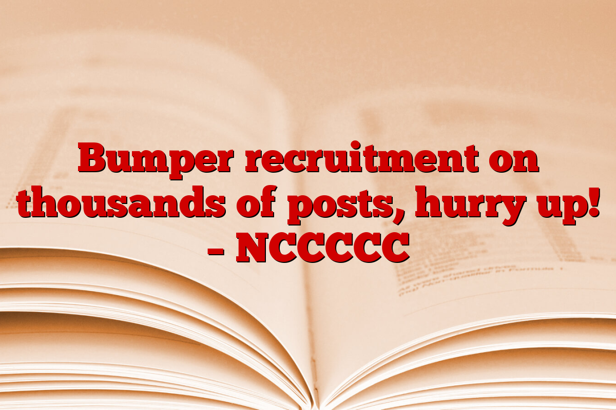 Bumper recruitment on thousands of posts, hurry up! – NCCCCC