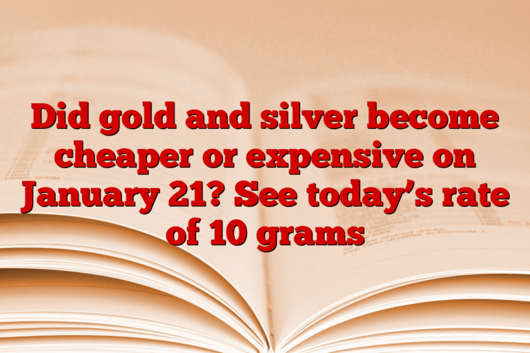 Did gold and silver become cheaper or expensive on January 21? See today’s rate of 10 grams