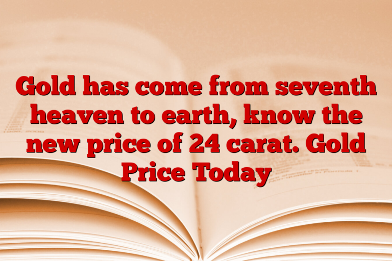 Gold has come from seventh heaven to earth, know the new price of 24 carat. Gold Price Today